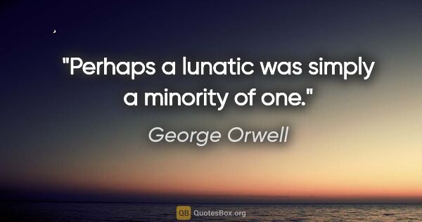 George Orwell quote: "Perhaps a lunatic was simply a minority of one."