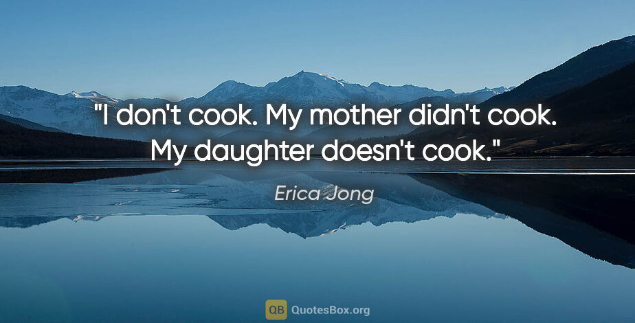 Erica Jong quote: "I don't cook. My mother didn't cook. My daughter doesn't cook."