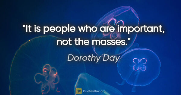 Dorothy Day quote: "It is people who are important, not the masses."