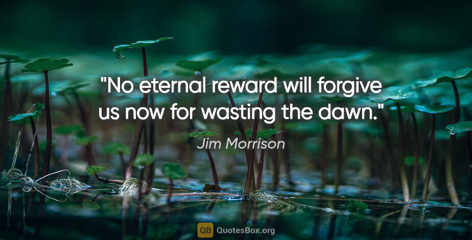 Jim Morrison quote: "No eternal reward will forgive us now for wasting the dawn."