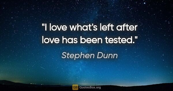 Stephen Dunn quote: "I love what's left after love has been tested."