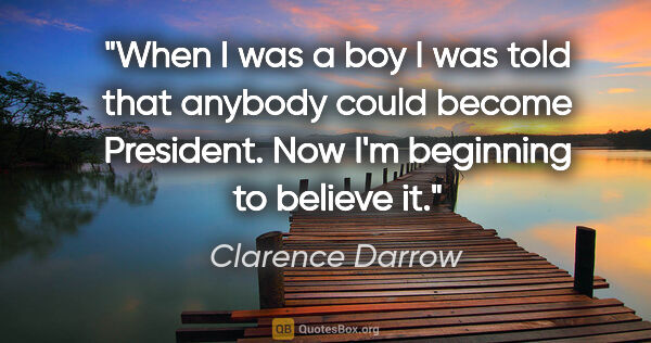 Clarence Darrow quote: "When I was a boy I was told that anybody could become..."