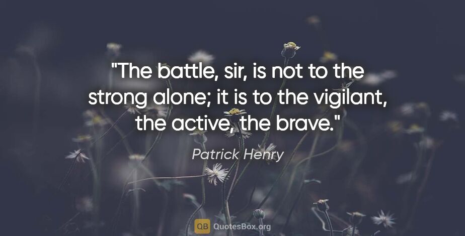 Patrick Henry quote: "The battle, sir, is not to the strong alone; it is to the..."