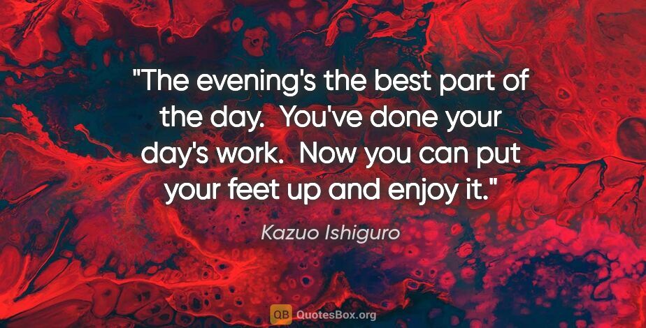 Kazuo Ishiguro quote: "The evening's the best part of the day.  You've done your..."