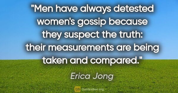 Erica Jong quote: "Men have always detested women's gossip because they suspect..."