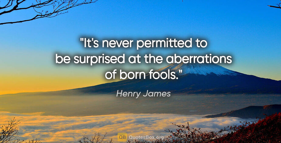 Henry James quote: "It's never permitted to be surprised at the aberrations of..."