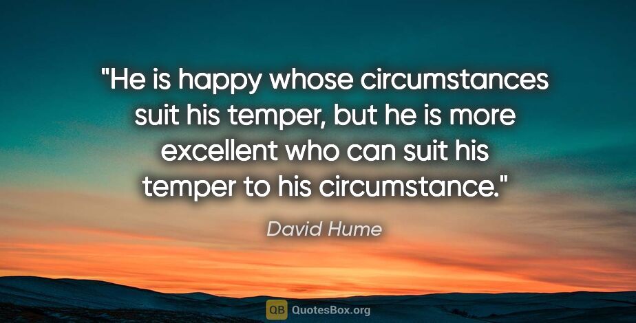 David Hume quote: "He is happy whose circumstances suit his temper, but he is..."