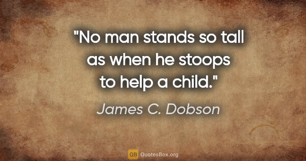 James C. Dobson quote: "No man stands so tall as when he stoops to help a child."