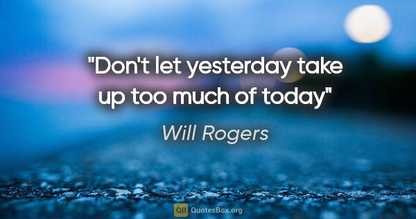Will Rogers quote: "Don't let yesterday take up too much of today"