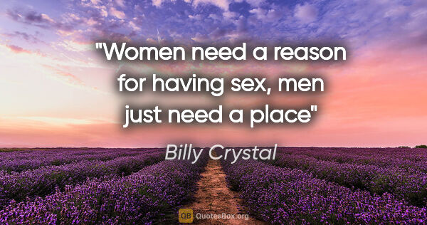 Billy Crystal quote: "Women need a reason for having sex, men just need a place"