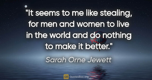 Sarah Orne Jewett quote: "It seems to me like stealing, for men and women to live in the..."