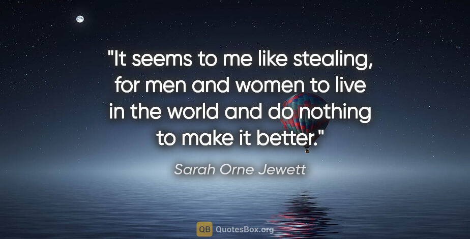 Sarah Orne Jewett quote: "It seems to me like stealing, for men and women to live in the..."