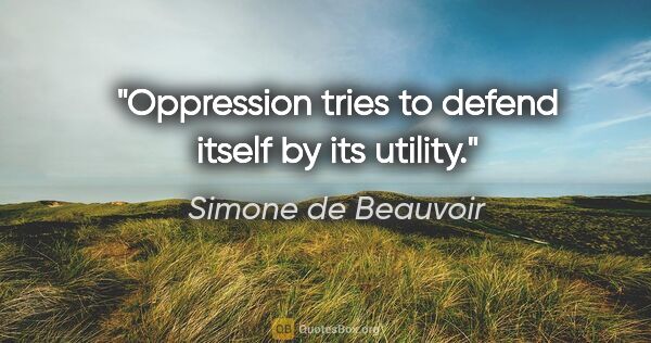 Simone de Beauvoir quote: "Oppression tries to defend itself by its utility."