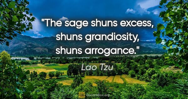Lao Tzu quote: "The sage shuns excess, shuns grandiosity, shuns arrogance."