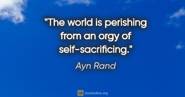 Ayn Rand quote: "The world is perishing from an orgy of self-sacrificing."