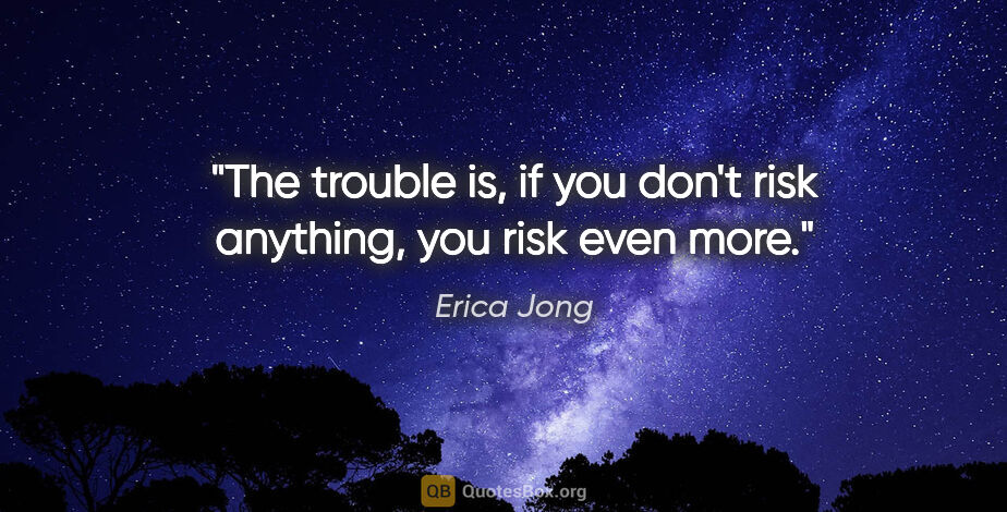 Erica Jong quote: "The trouble is, if you don't risk anything, you risk even more."