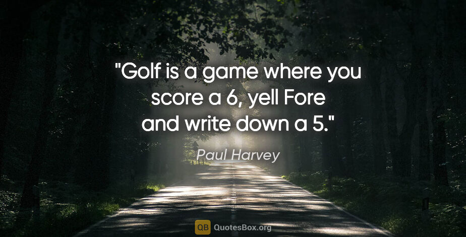 Paul Harvey quote: "Golf is a game where you score a 6, yell "Fore" and write down..."