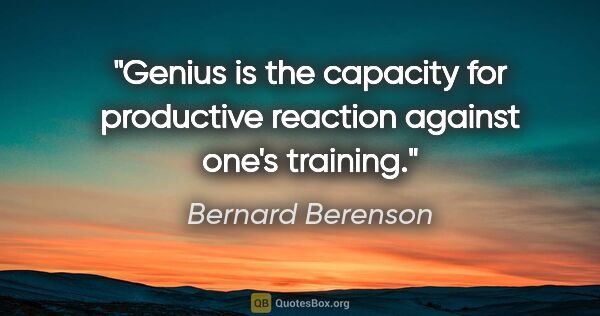 Bernard Berenson quote: "Genius is the capacity for productive reaction against one's..."