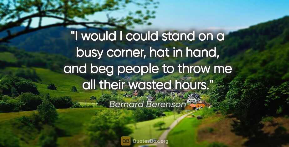 Bernard Berenson quote: "I would I could stand on a busy corner, hat in hand, and beg..."