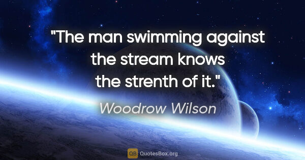 Woodrow Wilson quote: "The man swimming against the stream knows the strenth of it."