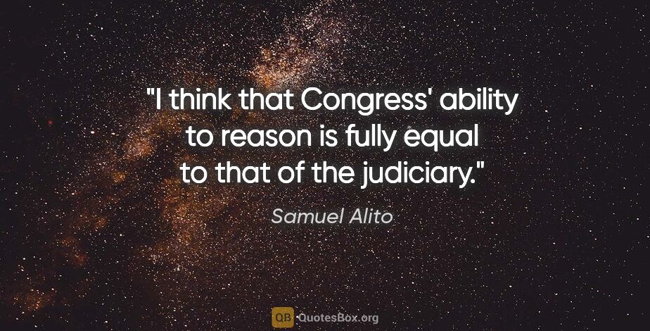 Samuel Alito quote: "I think that Congress' ability to reason is fully equal to..."