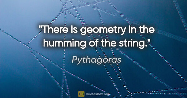 Pythagoras quote: "There is geometry in the humming of the string."