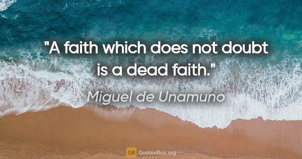 Miguel de Unamuno quote: "A faith which does not doubt is a dead faith."