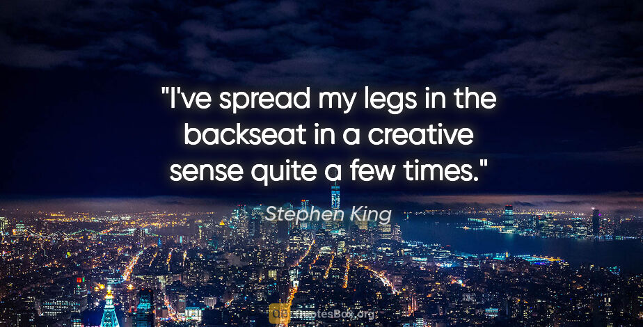 Stephen King quote: "I've spread my legs in the backseat in a creative sense quite..."