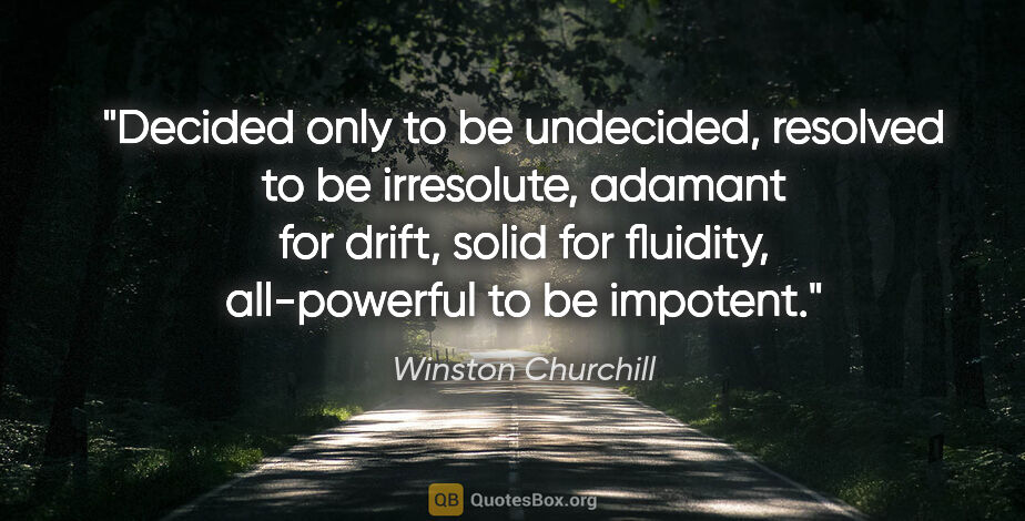 Winston Churchill quote: "Decided only to be undecided, resolved to be irresolute,..."