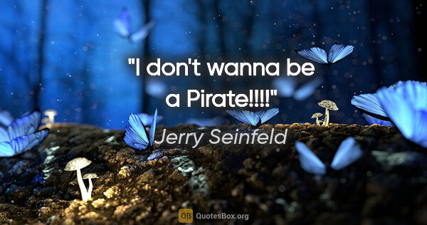 Jerry Seinfeld quote: "I don't wanna be a Pirate!!!!"