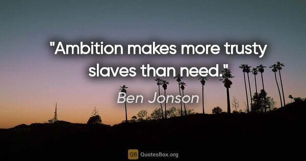 Ben Jonson quote: "Ambition makes more trusty slaves than need."