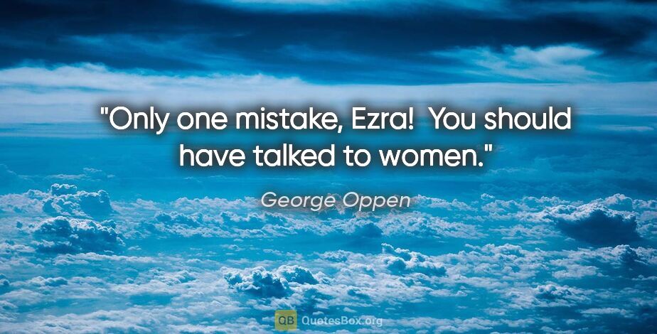 George Oppen quote: "Only one mistake, Ezra!  You should have talked to women."