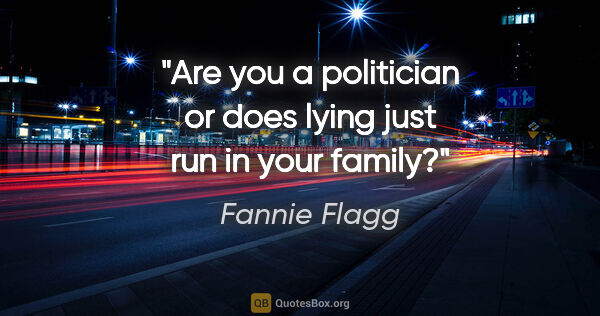 Fannie Flagg quote: "Are you a politician or does lying just run in your family?"