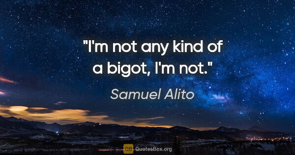 Samuel Alito quote: "I'm not any kind of a bigot, I'm not."