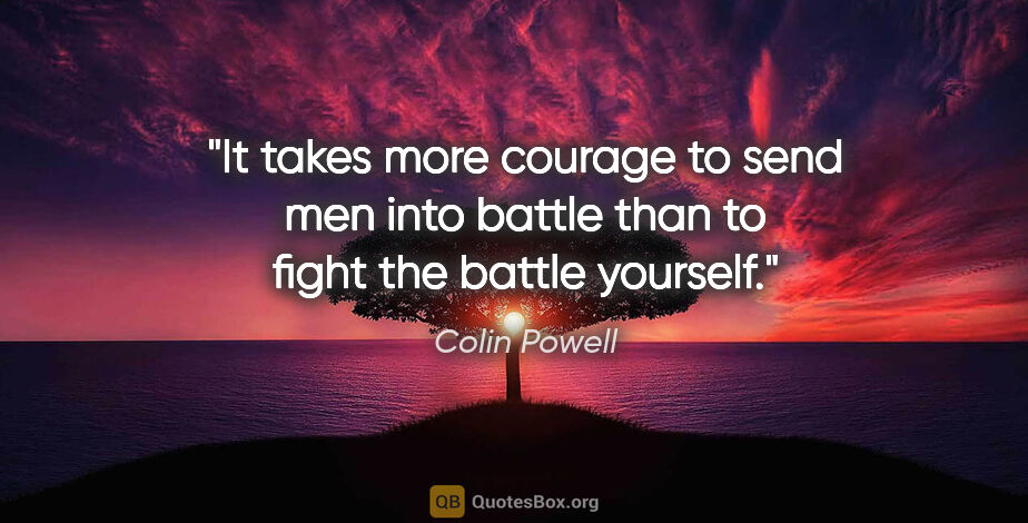 Colin Powell quote: "It takes more courage to send men into battle than to fight..."