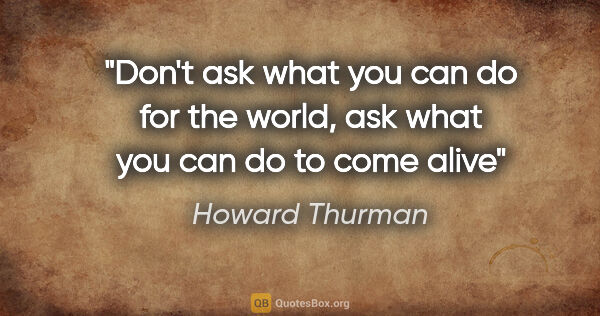 Howard Thurman quote: "Don't ask what you can do for the world, ask what you can do..."