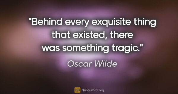 Oscar Wilde quote: "Behind every exquisite thing that existed, there was something..."