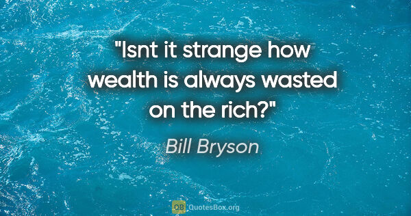 Bill Bryson quote: "Isnt it strange how wealth is always wasted on the rich?"