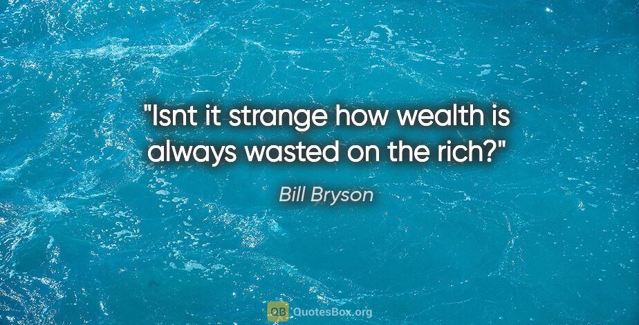 Bill Bryson quote: "Isnt it strange how wealth is always wasted on the rich?"