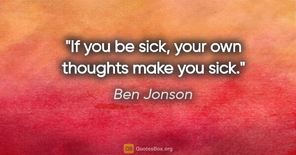 Ben Jonson quote: "If you be sick, your own thoughts make you sick."