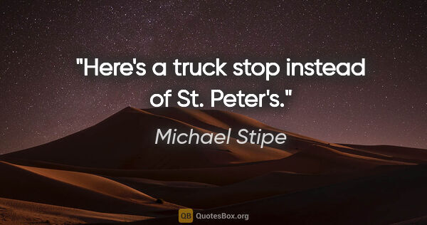 Michael Stipe quote: "Here's a truck stop instead of St. Peter's."