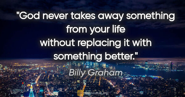 Billy Graham quote: "God never takes away something from your life without..."