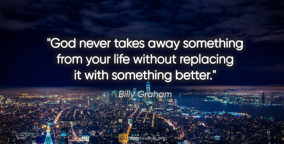 Billy Graham quote: "God never takes away something from your life without..."