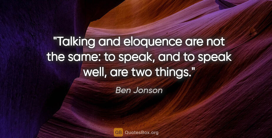 Ben Jonson quote: "Talking and eloquence are not the same: to speak, and to speak..."