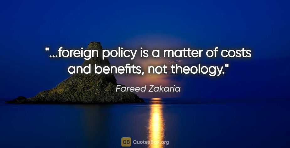 Fareed Zakaria quote: "foreign policy is a matter of costs and benefits, not..."