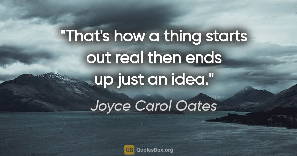 Joyce Carol Oates quote: "That's how a thing starts out real then ends up just an idea."