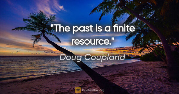 Doug Coupland quote: "The past is a finite resource."