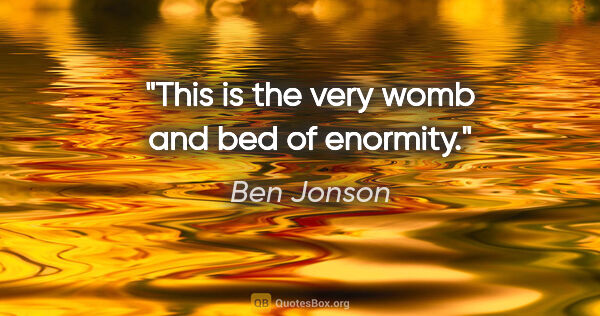 Ben Jonson quote: "This is the very womb and bed of enormity."