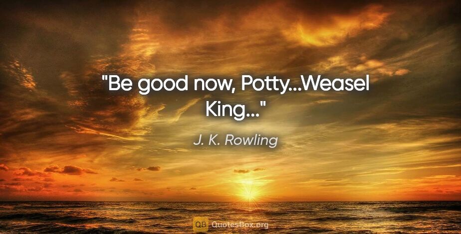 J. K. Rowling quote: "Be good now, Potty...Weasel King..."