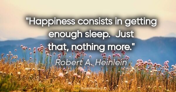 Robert A. Heinlein quote: "Happiness consists in getting enough sleep.  Just that,..."